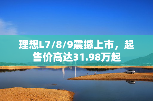 理想L7/8/9震撼上市，起售价高达31.98万起