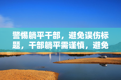 警惕躺平干部，避免误伤标题，干部躺平需谨慎，避免误伤政策决策