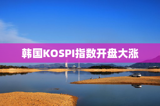 韩国KOSPI指数开盘大涨