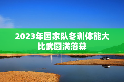 2023年国家队冬训体能大比武圆满落幕