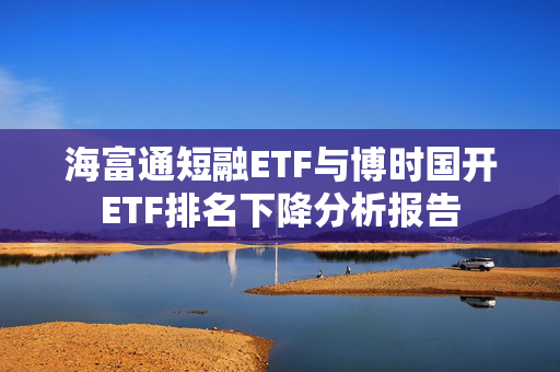 海富通短融ETF与博时国开ETF排名下降分析报告