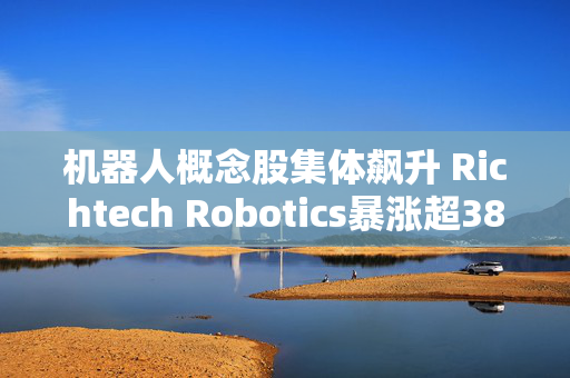 机器人概念股集体飙升 Richtech Robotics暴涨超38%