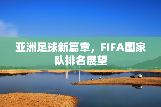 亚洲足球新篇章，FIFA国家队排名展望