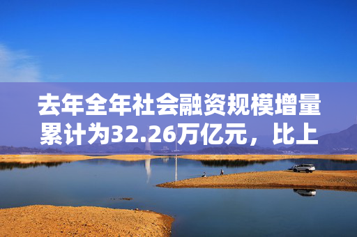 去年全年社会融资规模增量累计为32.26万亿元，比上年少3.32万亿元