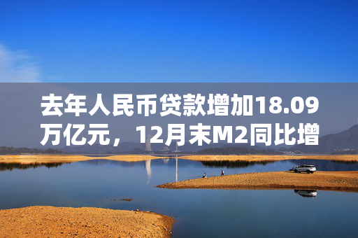 去年人民币贷款增加18.09万亿元，12月末M2同比增长7.3%