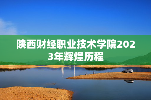 陕西财经职业技术学院2023年辉煌历程