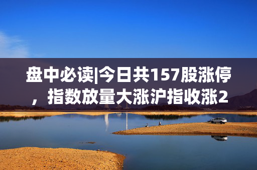 盘中必读|今日共157股涨停，指数放量大涨沪指收涨2.54%，小红书、机器人概念全天强势