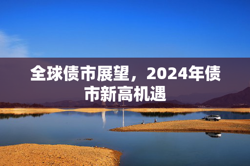 全球债市展望，2024年债市新高机遇