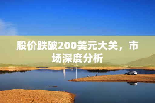 股价跌破200美元大关，市场深度分析