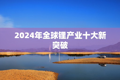 2024年全球锂产业十大新突破