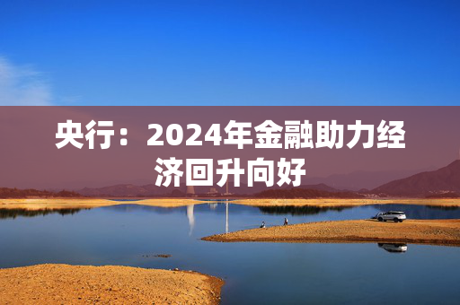 央行：2024年金融助力经济回升向好