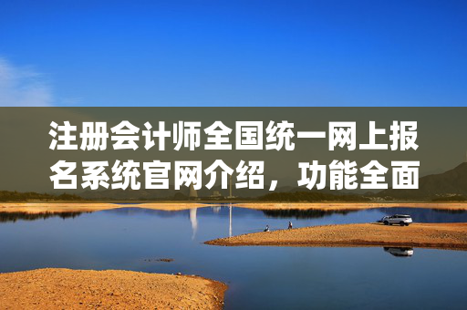 注册会计师全国统一网上报名系统官网介绍，功能全面、操作便捷