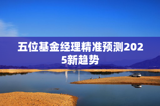 五位基金经理精准预测2025新趋势