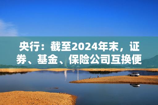 央行：截至2024年末，证券、基金、保险公司互换便利累计操作超过1000亿元