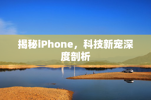 揭秘iPhone，科技新宠深度剖析