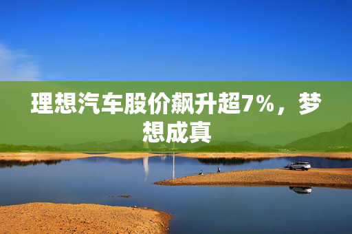 理想汽车股价飙升超7%，梦想成真