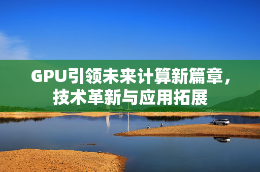 GPU引领未来计算新篇章，技术革新与应用拓展