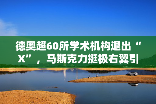 德奥超60所学术机构退出“X”，马斯克力挺极右翼引发担忧