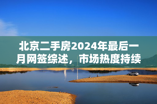 北京二手房2024年最后一月网签综述，市场热度持续升温