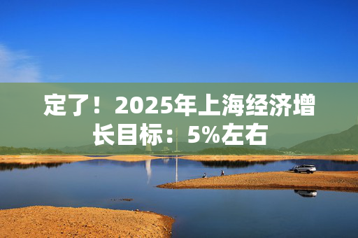 定了！2025年上海经济增长目标：5%左右