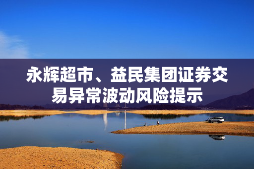 永辉超市、益民集团证券交易异常波动风险提示