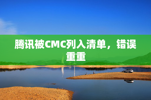 腾讯被CMC列入清单，错误重重