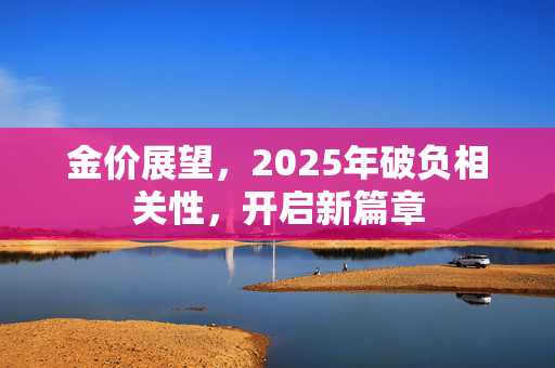 金价展望，2025年破负相关性，开启新篇章