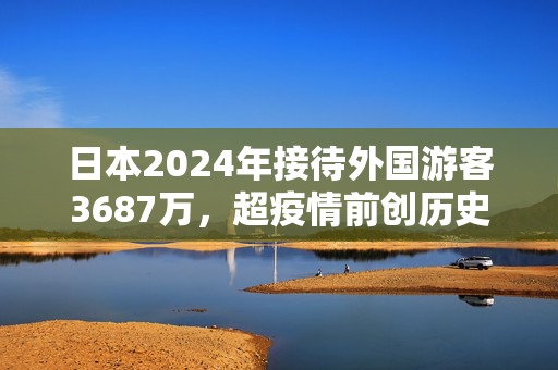 日本2024年接待外国游客3687万，超疫情前创历史新高