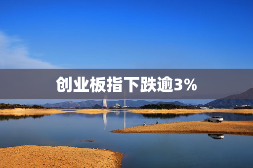 创业板指下跌逾3%