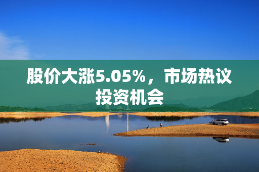 股价大涨5.05%，市场热议投资机会