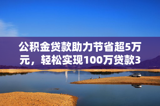 公积金贷款助力节省超5万元，轻松实现100万贷款30年计划