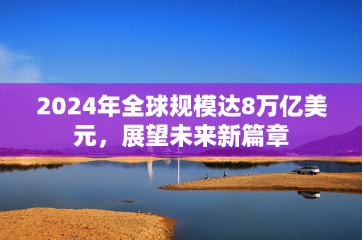 2024年全球规模达8万亿美元，展望未来新篇章