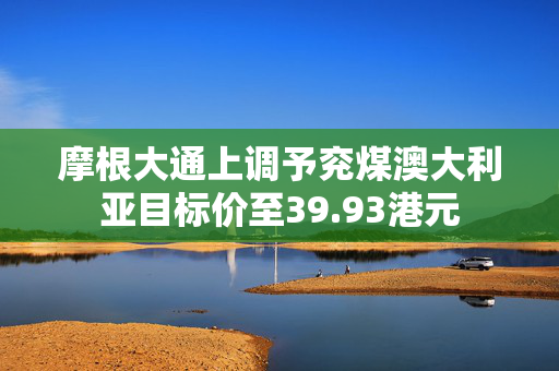 摩根大通上调予兖煤澳大利亚目标价至39.93港元