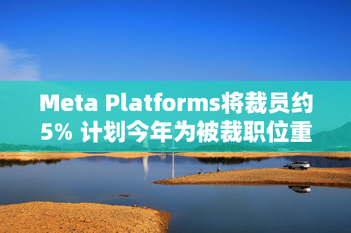 Meta Platforms将裁员约5% 计划今年为被裁职位重新进行招聘