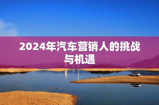 2024年汽车营销人的挑战与机遇