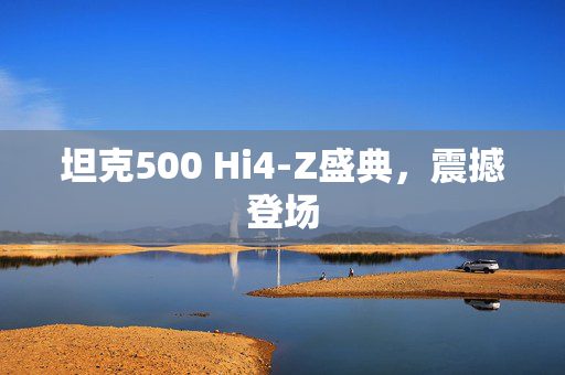 坦克500 Hi4-Z盛典，震撼登场