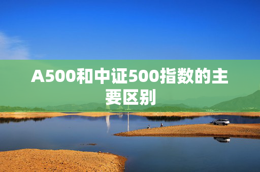 A500和中证500指数的主要区别