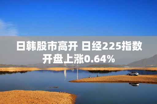 日韩股市高开 日经225指数开盘上涨0.64%