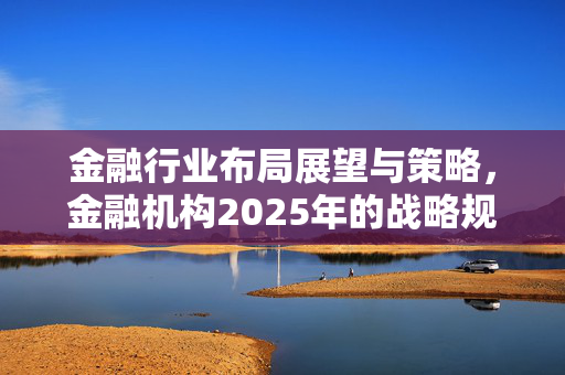 金融行业布局展望与策略，金融机构2025年的战略规划