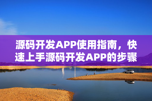 源码开发APP使用指南，快速上手源码开发APP的步骤与技巧