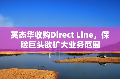 英杰华收购Direct Line，保险巨头欲扩大业务范围