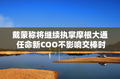 戴蒙称将继续执掌摩根大通 任命新COO不影响交棒时间表