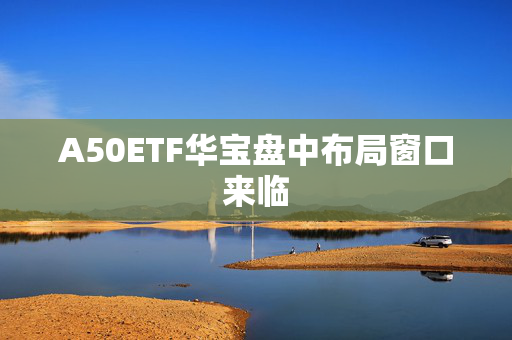 A50ETF华宝盘中布局窗口来临