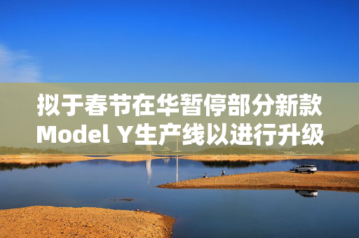 拟于春节在华暂停部分新款Model Y生产线以进行升级 特斯拉涨逾5%