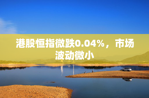 港股恒指微跌0.04%，市场波动微小