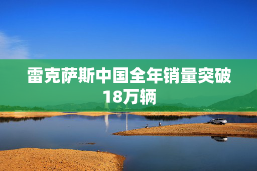 雷克萨斯中国全年销量突破18万辆