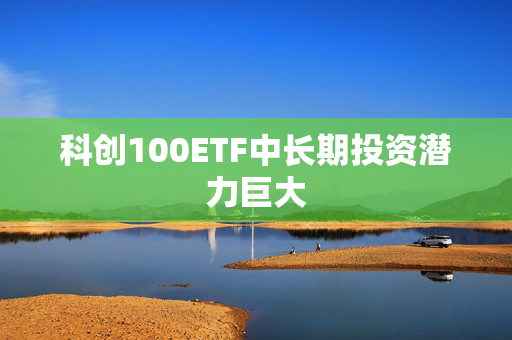 科创100ETF中长期投资潜力巨大