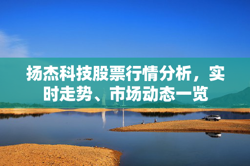 扬杰科技股票行情分析，实时走势、市场动态一览