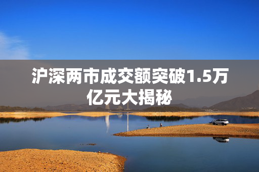 沪深两市成交额突破1.5万亿元大揭秘