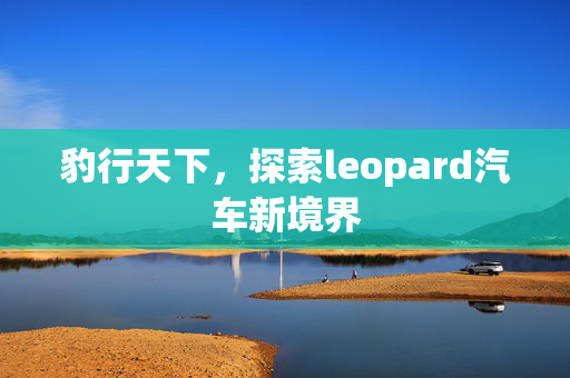 豹行天下，探索leopard汽车新境界